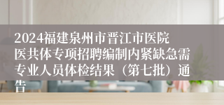 2024福建泉州市晋江市医院医共体专项招聘编制内紧缺急需专业人员体检结果（第七批）通告