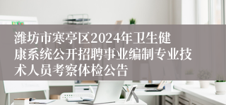 潍坊市寒亭区2024年卫生健康系统公开招聘事业编制专业技术人员考察体检公告