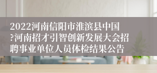 2022河南信阳市淮滨县中国?河南招才引智创新发展大会招聘事业单位人员体检结果公告