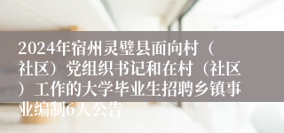 2024年宿州灵璧县面向村（社区）党组织书记和在村（社区）工作的大学毕业生招聘乡镇事业编制6人公告