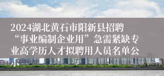 2024湖北黄石市阳新县招聘“事业编制企业用”急需紧缺专业高学历人才拟聘用人员名单公示