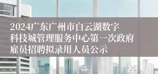 2024广东广州市白云湖数字科技城管理服务中心第一次政府雇员招聘拟录用人员公示