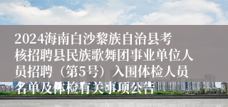 2024海南白沙黎族自治县考核招聘县民族歌舞团事业单位人员招聘（第5号）入围体检人员名单及体检有关事项公告