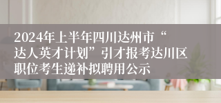 2024年上半年四川达州市“达人英才计划”引才报考达川区职位考生递补拟聘用公示