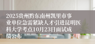 2025贵州黔东南州凯里市事业单位急需紧缺人才引进昆明医科大学考点10月23日面试成绩公布