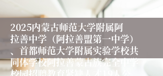 2025内蒙古师范大学附属阿拉善中学（阿拉善盟第一中学）、首都师范大学附属实验学校共同体学校阿拉善蒙古族完全中学校园招聘教育紧缺人才19人公告