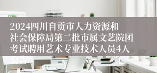 2024四川自贡市人力资源和社会保障局第二批市属文艺院团考试聘用艺术专业技术人员4人公告