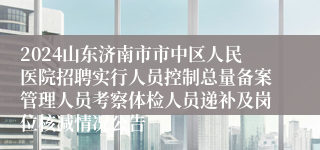 2024山东济南市市中区人民医院招聘实行人员控制总量备案管理人员考察体检人员递补及岗位核减情况公告