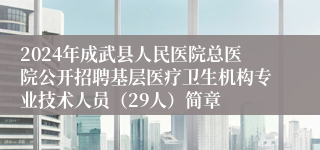 2024年成武县人民医院总医院公开招聘基层医疗卫生机构专业技术人员（29人）简章