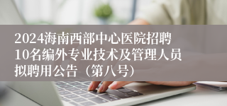 2024海南西部中心医院招聘10名编外专业技术及管理人员拟聘用公告（第八号）