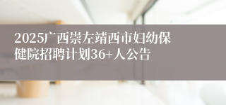 2025广西崇左靖西市妇幼保健院招聘计划36+人公告