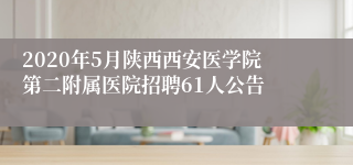 2020年5月陕西西安医学院第二附属医院招聘61人公告