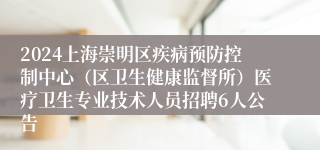 2024上海崇明区疾病预防控制中心（区卫生健康监督所）医疗卫生专业技术人员招聘6人公告