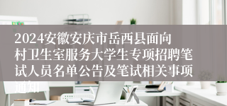2024安徽安庆市岳西县面向村卫生室服务大学生专项招聘笔试人员名单公告及笔试相关事项通知