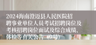 2024海南澄迈县人民医院招聘事业单位人员考试招聘岗位及考核招聘岗位面试及综合成绩、体检等有关公告（9号）