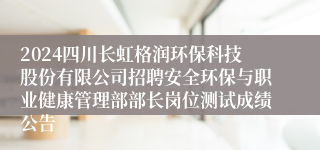 2024四川长虹格润环保科技股份有限公司招聘安全环保与职业健康管理部部长岗位测试成绩公告