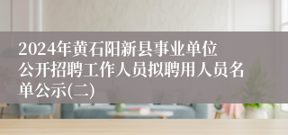 2024年黄石阳新县事业单位公开招聘工作人员拟聘用人员名单公示(二)