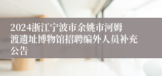 2024浙江宁波市余姚市河姆渡遗址博物馆招聘编外人员补充公告