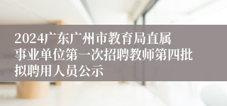 2024广东广州市教育局直属事业单位第一次招聘教师第四批拟聘用人员公示