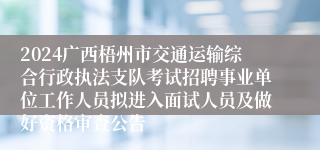 2024广西梧州市交通运输综合行政执法支队考试招聘事业单位工作人员拟进入面试人员及做好资格审查公告