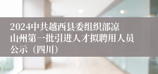2024中共越西县委组织部凉山州第一批引进人才拟聘用人员公示（四川）
