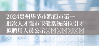 2024贵州毕节市黔西市第一批次人才强市卫健系统岗位引才拟聘用人员公示																																											20