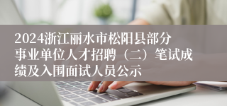 2024浙江丽水市松阳县部分事业单位人才招聘（二）笔试成绩及入围面试人员公示