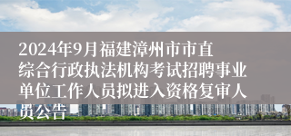 2024年9月福建漳州市市直综合行政执法机构考试招聘事业单位工作人员拟进入资格复审人员公告