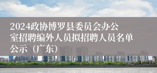 2024政协博罗县委员会办公室招聘编外人员拟招聘人员名单公示（广东）