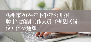 梅州市2024年下半年公开招聘事业编制工作人员（梅县区岗位）体检通知