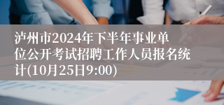 泸州市2024年下半年事业单位公开考试招聘工作人员报名统计(10月25日9:00)