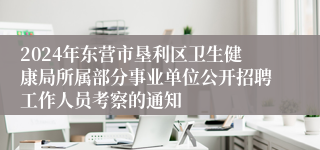 2024年东营市垦利区卫生健康局所属部分事业单位公开招聘工作人员考察的通知
