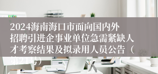 2024海南海口市面向国内外招聘引进企事业单位急需紧缺人才考察结果及拟录用人员公告（第21号）