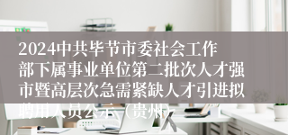 2024中共毕节市委社会工作部下属事业单位第二批次人才强市暨高层次急需紧缺人才引进拟聘用人员公示（贵州）