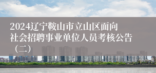 2024辽宁鞍山市立山区面向社会招聘事业单位人员考核公告（二）