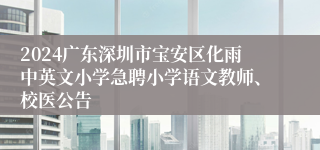 2024广东深圳市宝安区化雨中英文小学急聘小学语文教师、校医公告