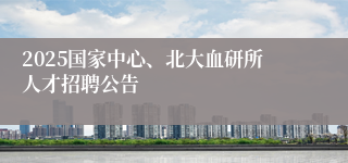2025国家中心、北大血研所人才招聘公告