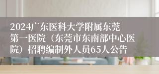 2024广东医科大学附属东莞第一医院（东莞市东南部中心医院）招聘编制外人员65人公告