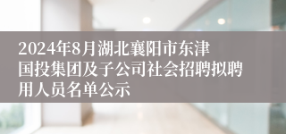 2024年8月湖北襄阳市东津国投集团及子公司社会招聘拟聘用人员名单公示