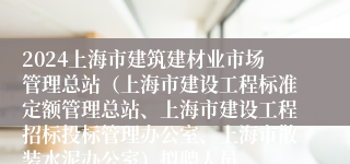 2024上海市建筑建材业市场管理总站（上海市建设工程标准定额管理总站、上海市建设工程招标投标管理办公室、上海市散装水泥办公室）拟聘人员