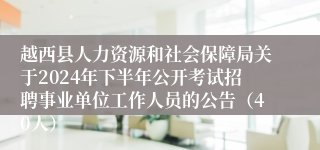 越西县人力资源和社会保障局关于2024年下半年公开考试招聘事业单位工作人员的公告（40人）