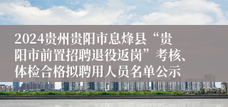 2024贵州贵阳市息烽县“贵阳市前置招聘退役返岗”考核、体检合格拟聘用人员名单公示