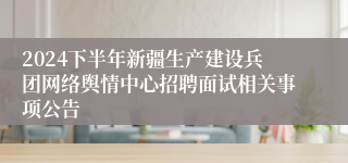 2024下半年新疆生产建设兵团网络舆情中心招聘面试相关事项公告