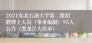 2021东北石油大学第二批招聘博士人员（事业编制）95人公告（黑龙江大庆市）