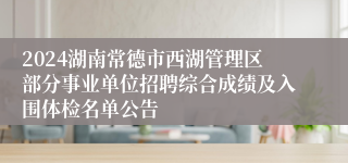 2024湖南常德市西湖管理区部分事业单位招聘综合成绩及入围体检名单公告