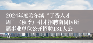 2024年度哈尔滨“丁香人才周”（秋季）引才招聘南岗区所属事业单位公开招聘131人公告