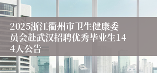 2025浙江衢州市卫生健康委员会赴武汉招聘优秀毕业生144人公告
