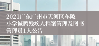 2021广东广州市天河区车陂小学诚聘残疾人档案管理及图书管理员1人公告