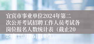 宜宾市事业单位2024年第二次公开考试招聘工作人员考试各岗位报名人数统计表（截止2024年10月26日10点）