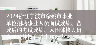 2024浙江宁波市余姚市事业单位招聘事业人员面试成绩、合成后的考试成绩、入围体检人员名单及体检有关事项公告